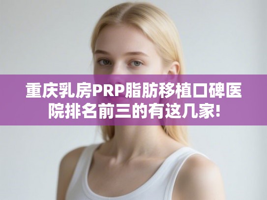 重庆乳房PRP脂肪移植口碑医院排名前三的有这几家!
