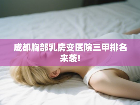 成都胸部乳房变医院三甲排名来袭!