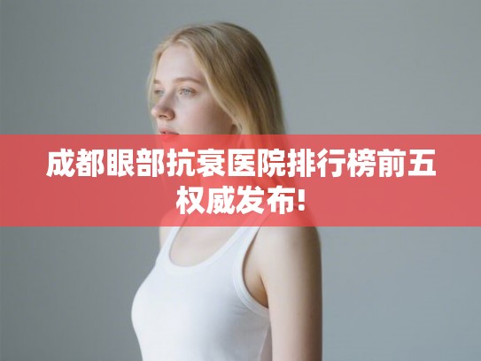 成都眼部抗衰医院排行榜前五权威发布!