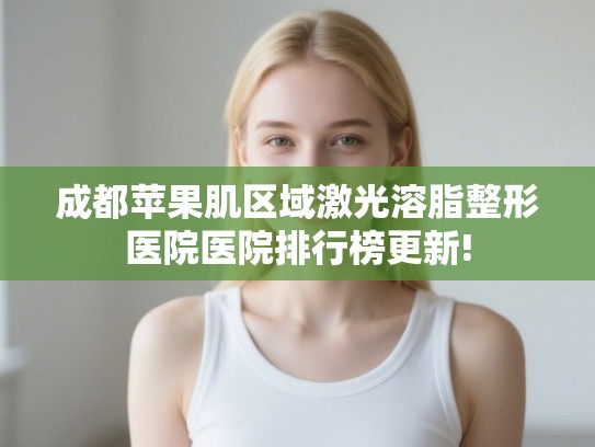 成都苹果肌区域激光溶脂整形医院医院排行榜更新!