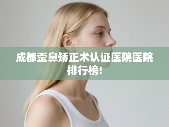 成都歪鼻矫正术认证医院医院排行榜!