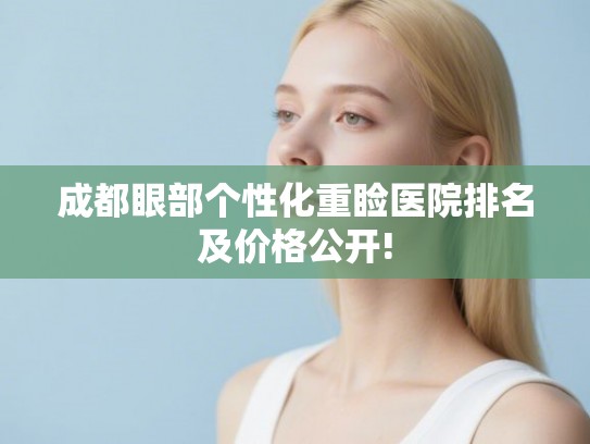 成都眼部个性化重睑医院排名及价格公开!