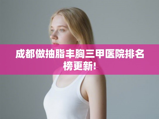 成都做抽脂丰胸三甲医院排名榜更新!