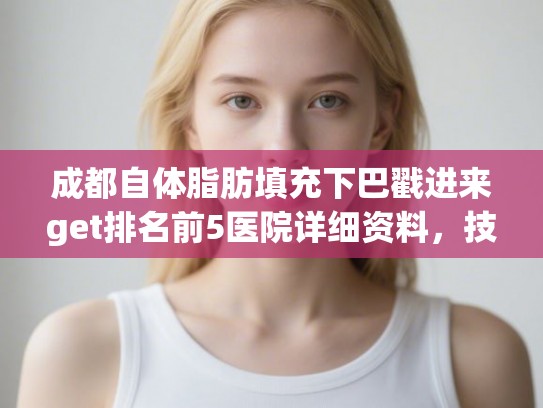 成都自体脂肪填充下巴戳进来get排名前5医院详细资料，技术各有千秋!