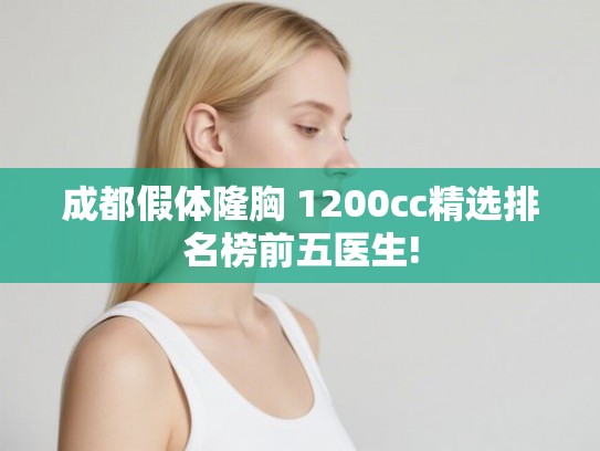 成都假体隆胸 1200cc精选排名榜前五医生!
