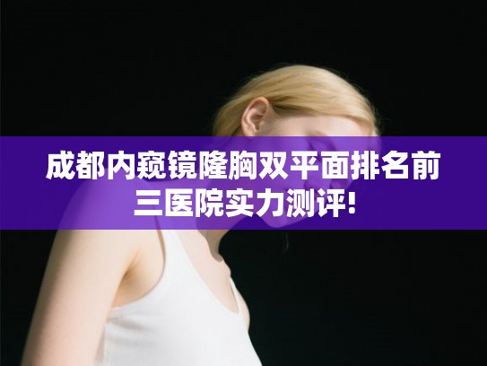 成都内窥镜隆胸双平面排名前三医院实力测评!