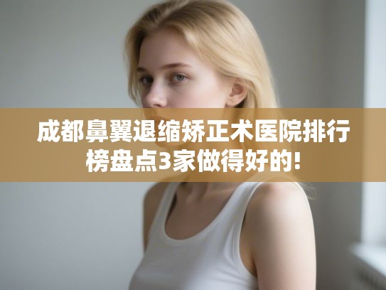 成都鼻翼退缩矫正术医院排行榜盘点3家做得好的!