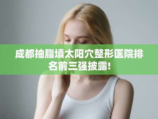 成都抽脂填太阳穴整形医院排名前三强披露!
