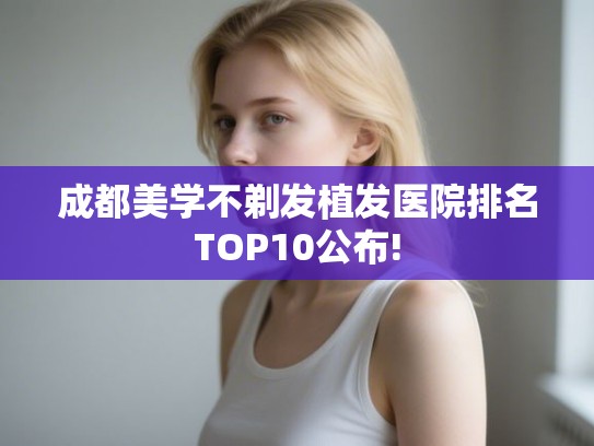 成都美学不剃发植发医院排名TOP10公布!