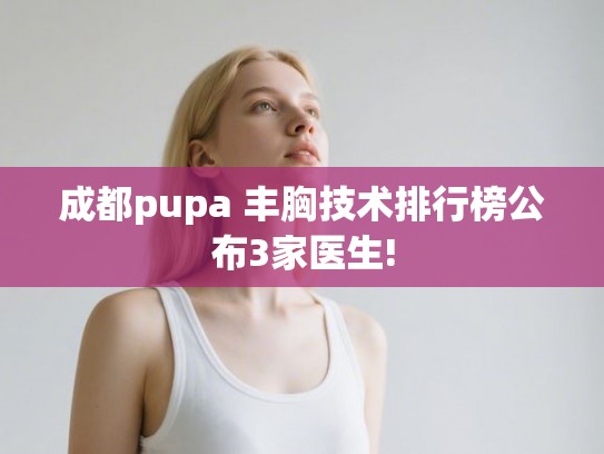 成都pupa 丰胸技术排行榜公布3家医生!