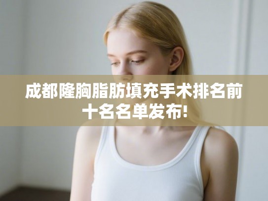 成都隆胸脂肪填充手术排名前十名名单发布!
