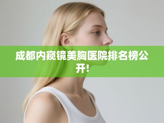 成都内窥镜美胸医院排名榜公开!