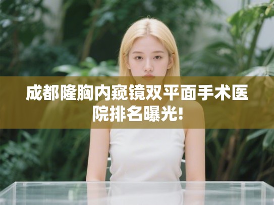 成都隆胸内窥镜双平面手术医院排名曝光!