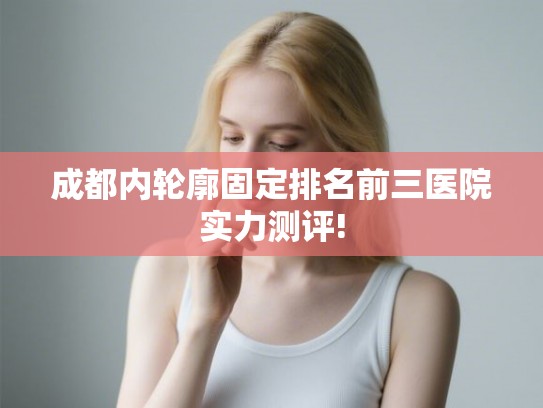 成都内轮廓固定排名前三医院实力测评!