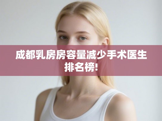 成都乳房房容量减少手术医生排名榜!