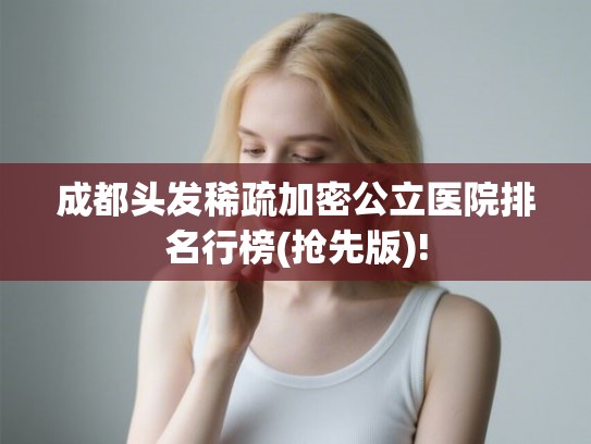 成都头发稀疏加密公立医院排名行榜(抢先版)!