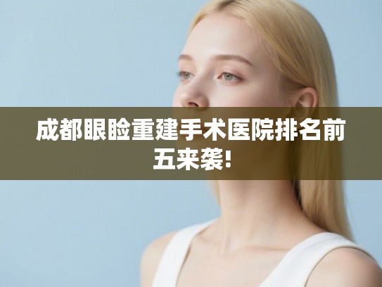 成都眼睑重建手术医院排名前五来袭!