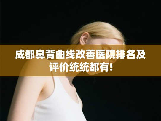 成都鼻背曲线改善医院排名及评价统统都有!