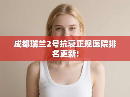 成都瑞兰2号抗衰正规医院排名更新!