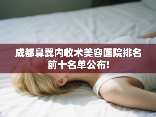 成都鼻翼内收术美容医院排名前十名单公布!