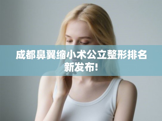 成都鼻翼缩小术公立整形排名新发布!