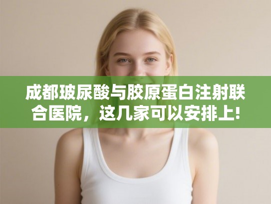 成都玻尿酸与胶原蛋白注射联合医院，这几家可以安排上!