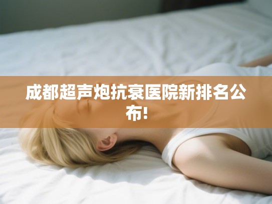 成都超声炮抗衰医院新排名公布!