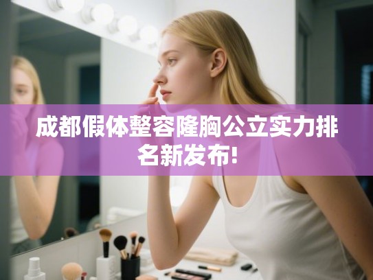成都假体整容隆胸公立实力排名新发布!