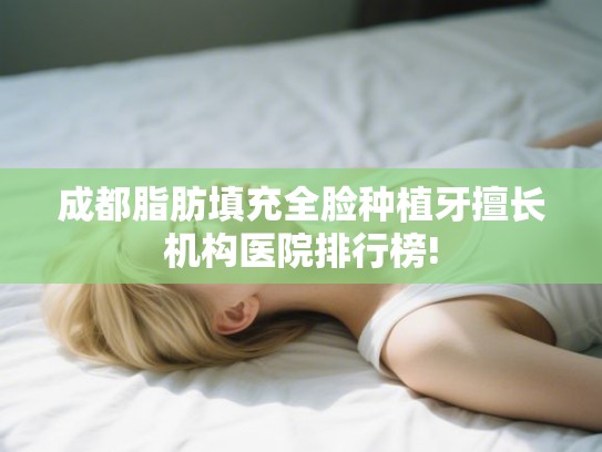 成都脂肪填充全脸种植牙擅长机构医院排行榜!