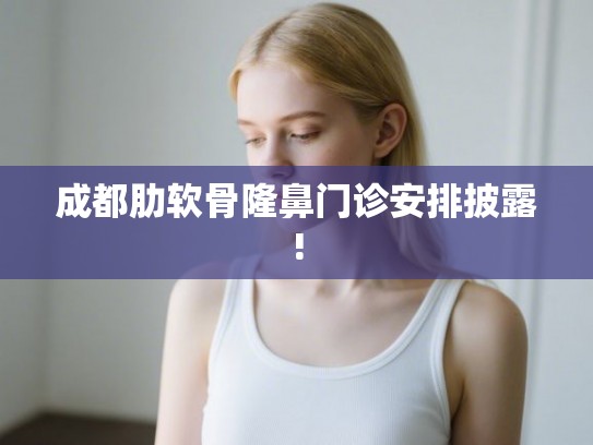 成都肋软骨隆鼻门诊安排披露!