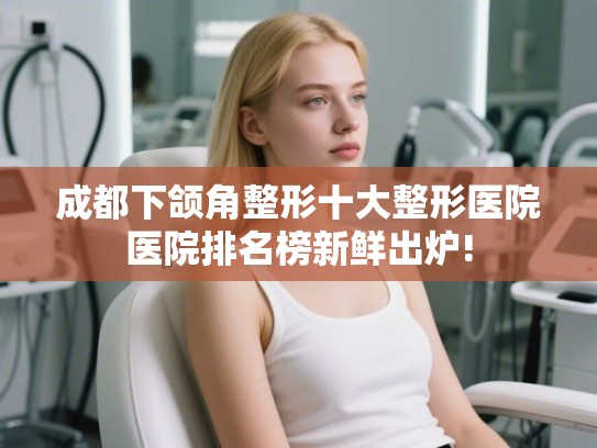 成都下颌角整形十大整形医院医院排名榜新鲜出炉!