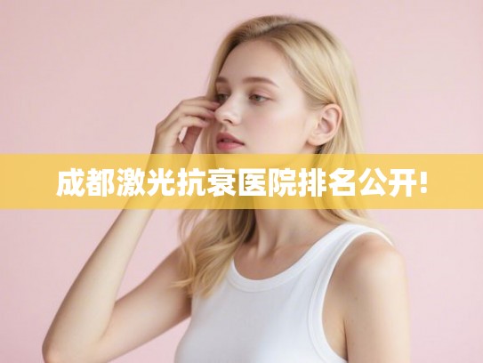 成都激光抗衰医院排名公开!