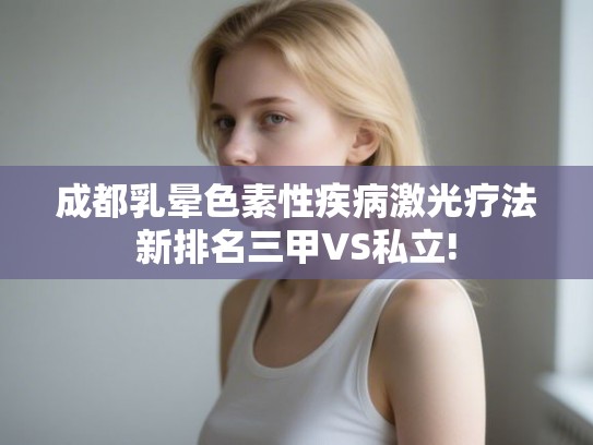 成都乳晕色素性疾病激光疗法新排名三甲VS私立!