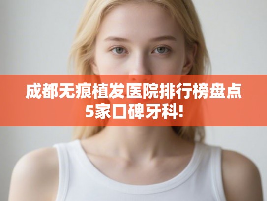 成都无痕植发医院排行榜盘点5家口碑牙科!