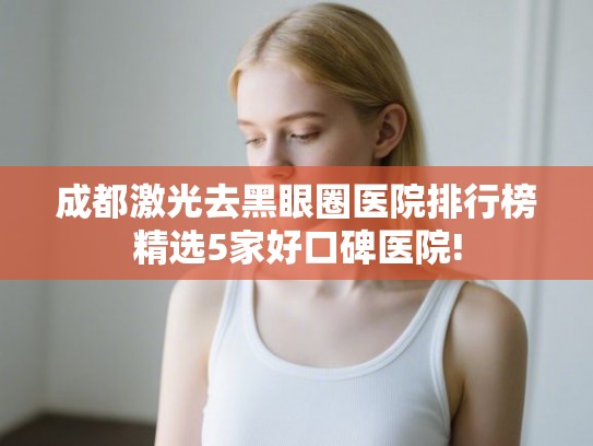 成都激光去黑眼圈医院排行榜精选5家好口碑医院!