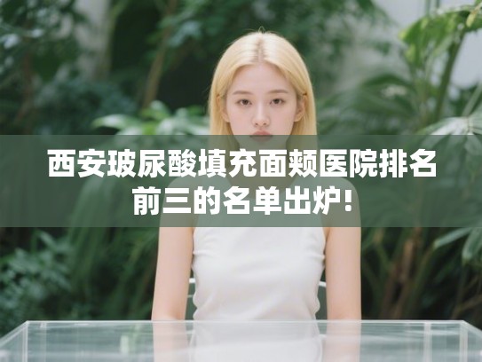 西安玻尿酸填充面颊医院排名前三的名单出炉!