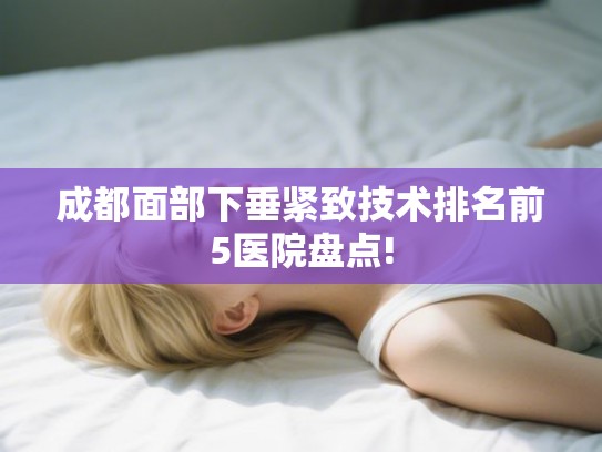 成都面部下垂紧致技术排名前5医院盘点!