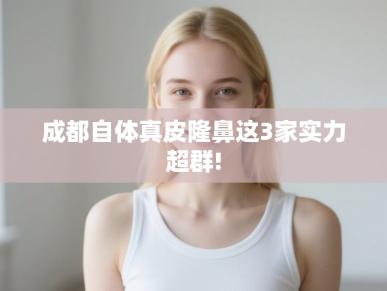 成都自体真皮隆鼻这3家实力超群!