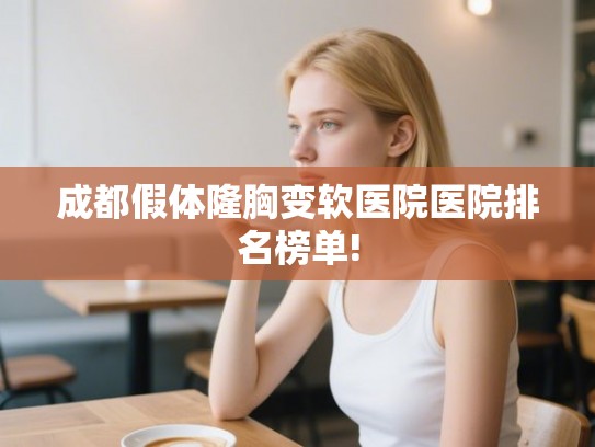 成都假体隆胸变软医院医院排名榜单!
