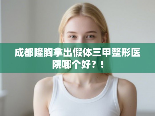 成都隆胸拿出假体三甲整形医院哪个好？!
