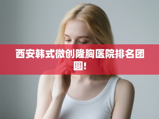 西安韩式微创隆胸医院排名团圆!