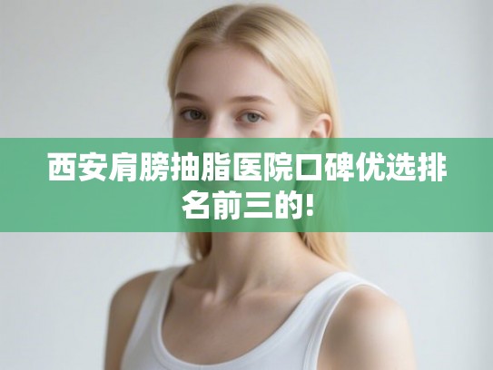 西安肩膀抽脂医院口碑优选排名前三的!