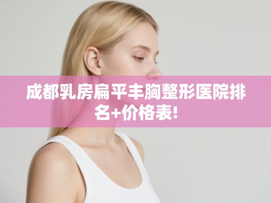 成都乳房扁平丰胸整形医院排名+价格表!