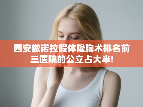 西安傲诺拉假体隆胸术排名前三医院的公立占大半!