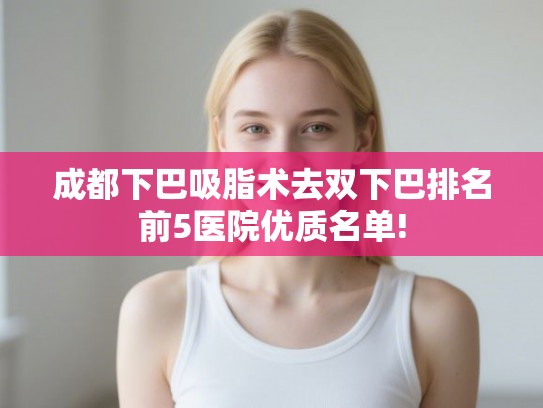 成都下巴吸脂术去双下巴排名前5医院优质名单!