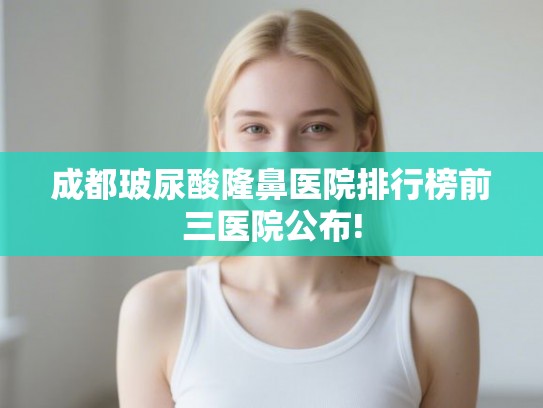 成都玻尿酸隆鼻医院排行榜前三医院公布!