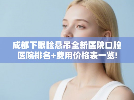 成都下眼睑悬吊全新医院口腔医院排名+费用价格表一览!