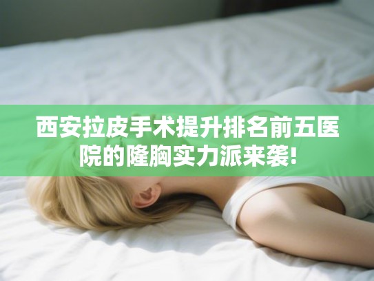 西安拉皮手术提升排名前五医院的隆胸实力派来袭!
