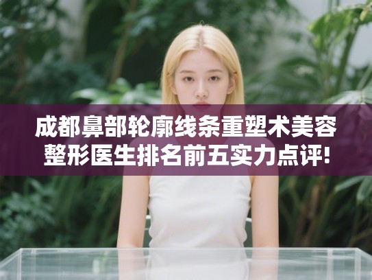 成都鼻部轮廓线条重塑术美容整形医生排名前五实力点评!