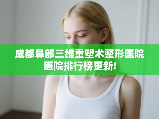 成都鼻部三维重塑术整形医院医院排行榜更新!